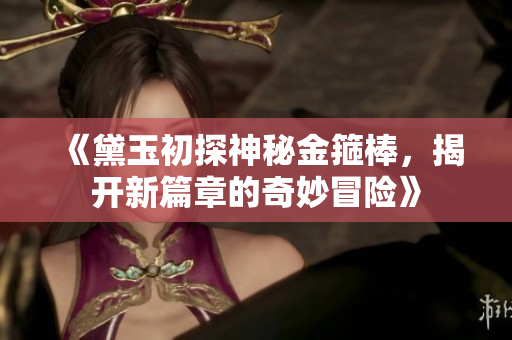 《黛玉初探神秘金箍棒，揭开新篇章的奇妙冒险》
