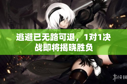 逃避已无路可退，1对1决战即将揭晓胜负
