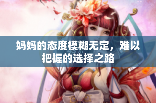 妈妈的态度模糊无定，难以把握的选择之路
