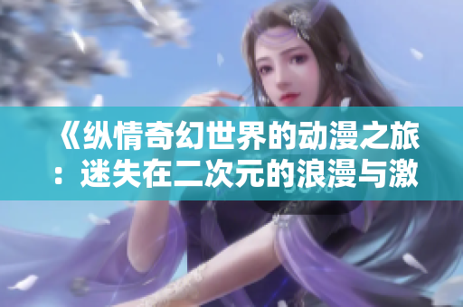 《纵情奇幻世界的动漫之旅：迷失在二次元的浪漫与激情》