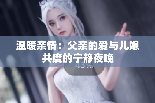 温暖亲情：父亲的爱与儿媳共度的宁静夜晚