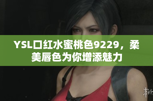 YSL口红水蜜桃色9229，柔美唇色为你增添魅力