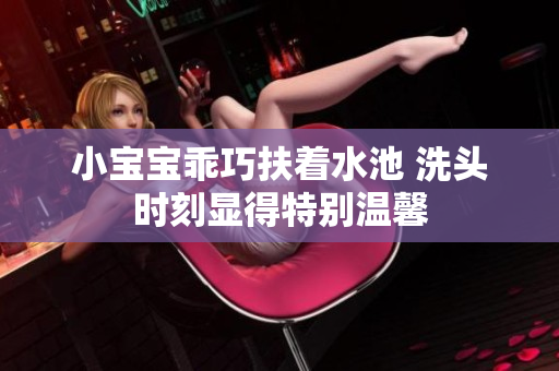 小宝宝乖巧扶着水池 洗头时刻显得特别温馨