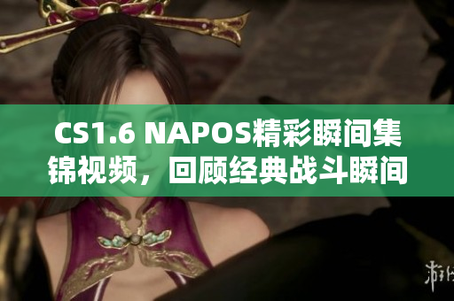 CS1.6 NAPOS精彩瞬间集锦视频，回顾经典战斗瞬间