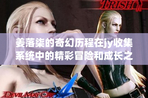 姜落柒的奇幻历程在jy收集系统中的精彩冒险和成长之路
