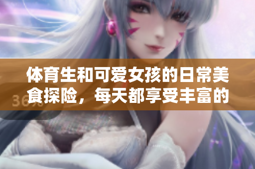 体育生和可爱女孩的日常美食探险，每天都享受丰富的美食盛宴