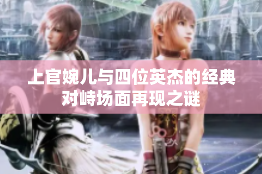上官婉儿与四位英杰的经典对峙场面再现之谜