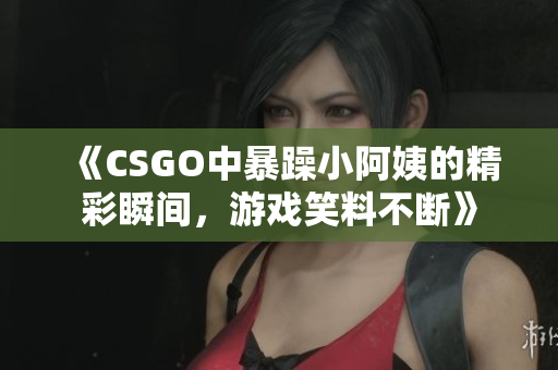 《CSGO中暴躁小阿姨的精彩瞬间，游戏笑料不断》