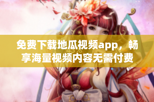 免费下载地瓜视频app，畅享海量视频内容无需付费