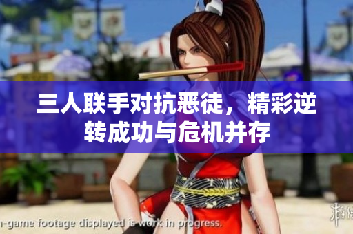 三人联手对抗恶徒，精彩逆转成功与危机并存