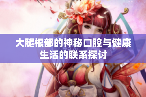 大腿根部的神秘口腔与健康生活的联系探讨
