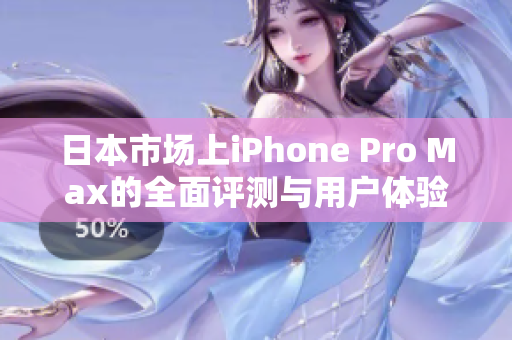 日本市场上iPhone Pro Max的全面评测与用户体验分享
