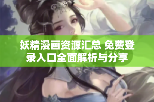 妖精漫画资源汇总 免费登录入口全面解析与分享