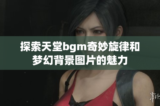 探索天堂bgm奇妙旋律和梦幻背景图片的魅力