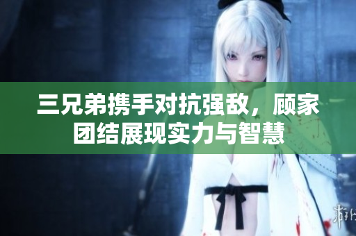 三兄弟携手对抗强敌，顾家团结展现实力与智慧