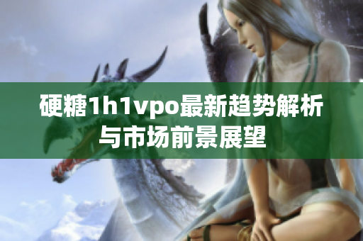 硬糖1h1vpo最新趋势解析与市场前景展望