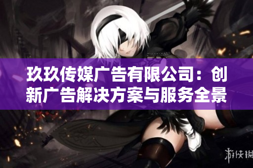 玖玖传媒广告有限公司：创新广告解决方案与服务全景解析