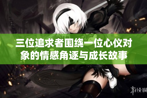 三位追求者围绕一位心仪对象的情感角逐与成长故事