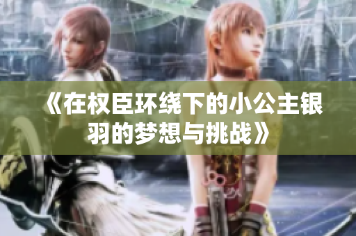 《在权臣环绕下的小公主银羽的梦想与挑战》