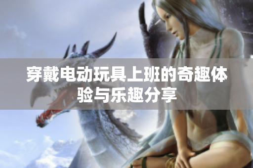 穿戴电动玩具上班的奇趣体验与乐趣分享