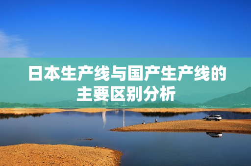日本生产线与国产生产线的主要区别分析