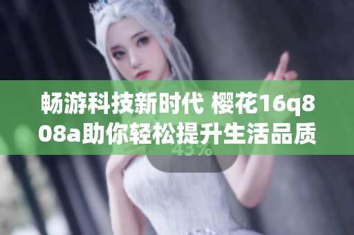畅游科技新时代 樱花16q808a助你轻松提升生活品质