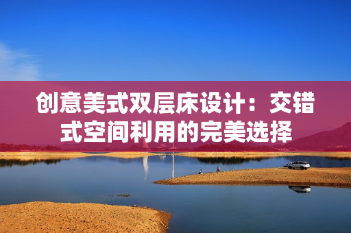 创意美式双层床设计：交错式空间利用的完美选择