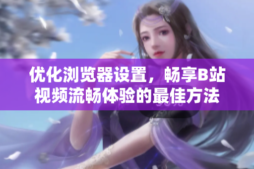 优化浏览器设置，畅享B站视频流畅体验的最佳方法