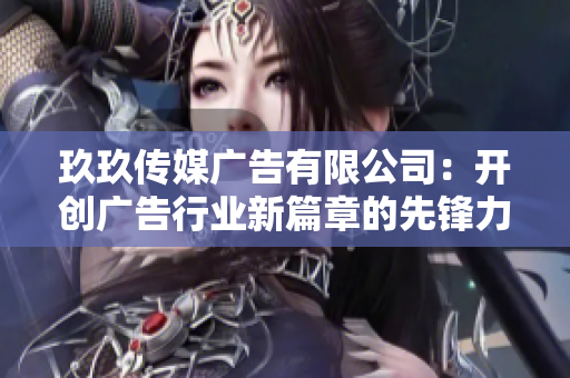 玖玖传媒广告有限公司：开创广告行业新篇章的先锋力量