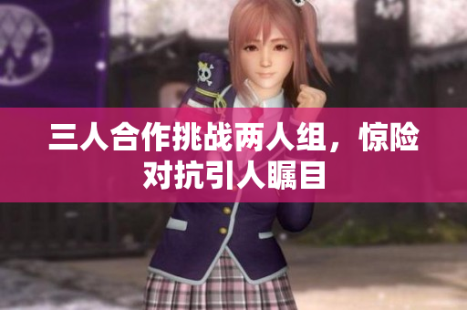 三人合作挑战两人组，惊险对抗引人瞩目