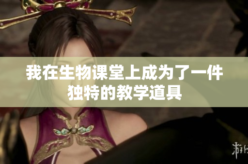 我在生物课堂上成为了一件独特的教学道具