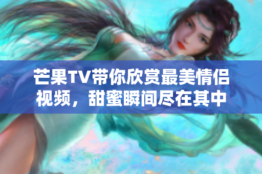 芒果TV带你欣赏最美情侣视频，甜蜜瞬间尽在其中