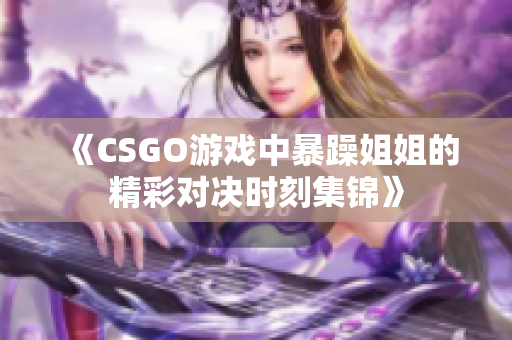 《CSGO游戏中暴躁姐姐的精彩对决时刻集锦》