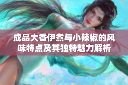 成品大香伊煮与小辣椒的风味特点及其独特魅力解析
