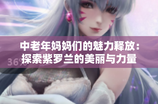 中老年妈妈们的魅力释放：探索紫罗兰的美丽与力量