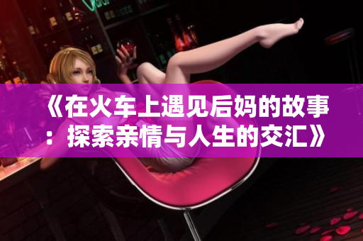《在火车上遇见后妈的故事：探索亲情与人生的交汇》