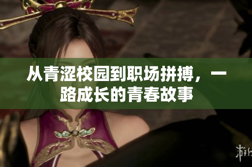 从青涩校园到职场拼搏，一路成长的青春故事