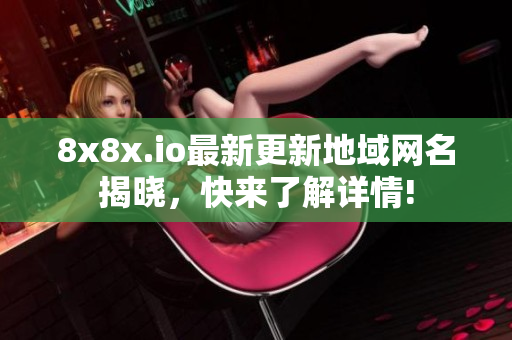 8x8x.io最新更新地域网名揭晓，快来了解详情!