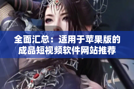 全面汇总：适用于苹果版的成品短视频软件网站推荐