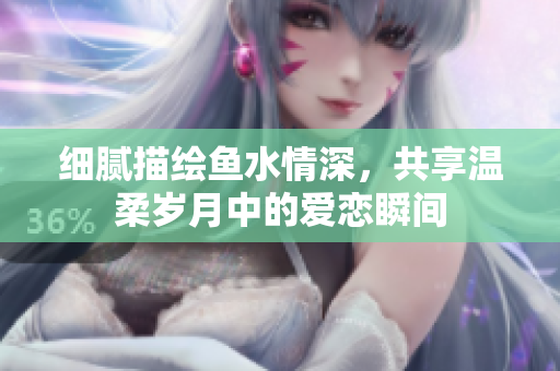 细腻描绘鱼水情深，共享温柔岁月中的爱恋瞬间