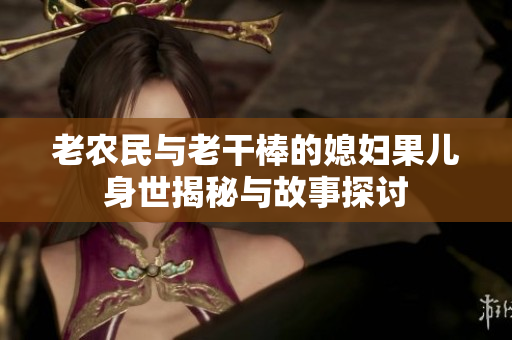 老农民与老干棒的媳妇果儿身世揭秘与故事探讨