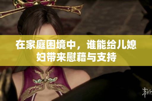 在家庭困境中，谁能给儿媳妇带来慰藉与支持