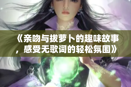 《亲吻与拔萝卜的趣味故事，感受无歌词的轻松氛围》