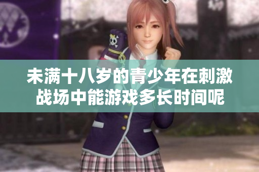 未满十八岁的青少年在刺激战场中能游戏多长时间呢