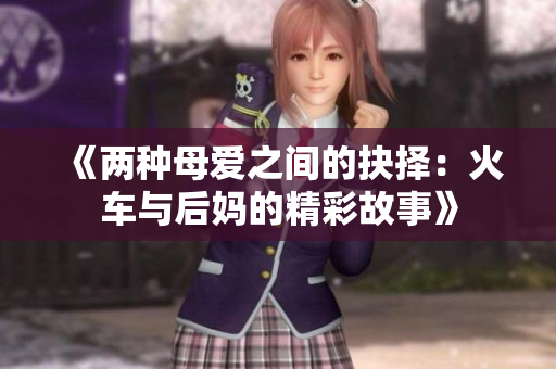 《两种母爱之间的抉择：火车与后妈的精彩故事》