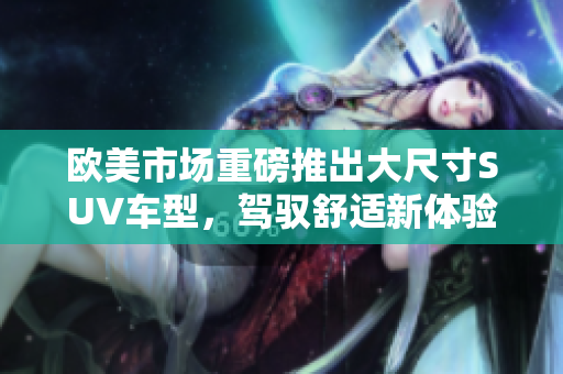 欧美市场重磅推出大尺寸SUV车型，驾驭舒适新体验