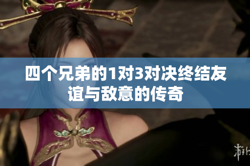 四个兄弟的1对3对决终结友谊与敌意的传奇