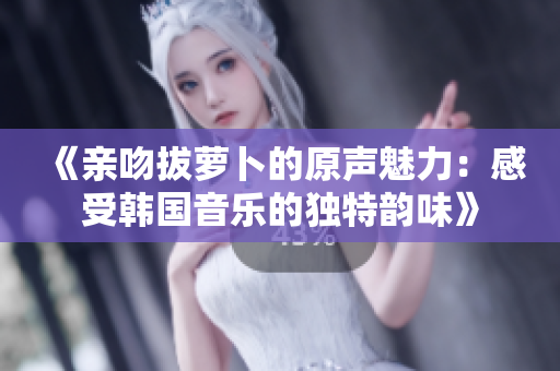《亲吻拔萝卜的原声魅力：感受韩国音乐的独特韵味》
