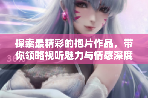 探索最精彩的抱片作品，带你领略视听魅力与情感深度
