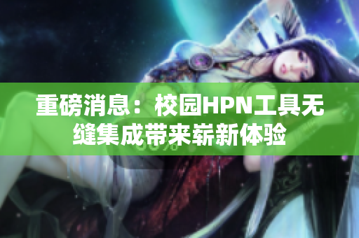 重磅消息：校园HPN工具无缝集成带来崭新体验